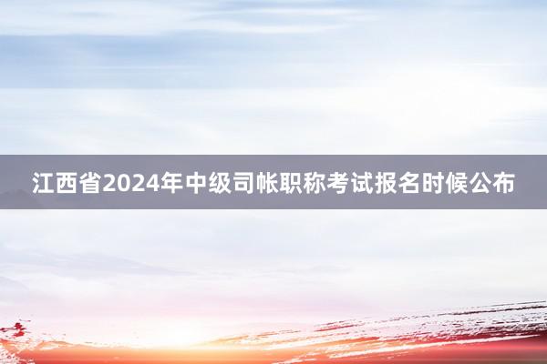 江西省2024年中级司帐职称考试报名时候公布