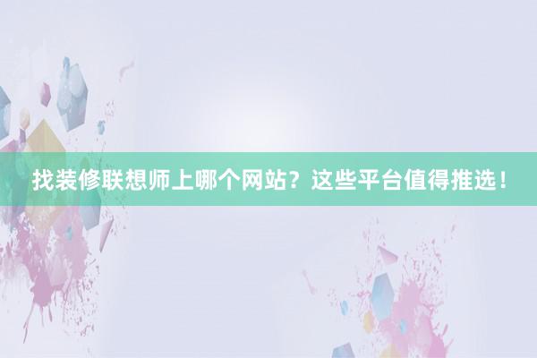 找装修联想师上哪个网站？这些平台值得推选！