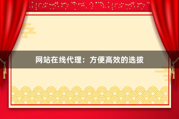 网站在线代理：方便高效的选拔