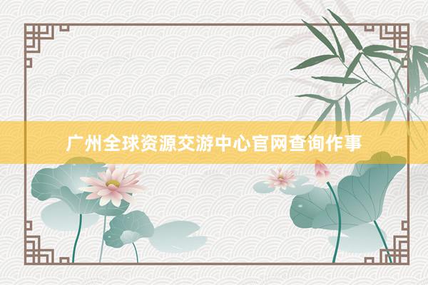 广州全球资源交游中心官网查询作事