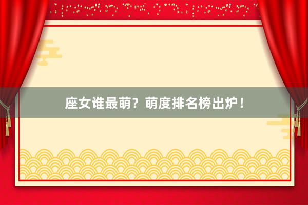 座女谁最萌？萌度排名榜出炉！