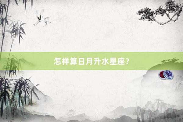 怎样算日月升水星座？