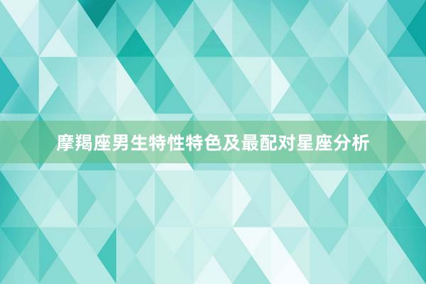 摩羯座男生特性特色及最配对星座分析