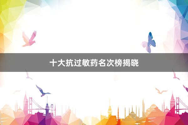 十大抗过敏药名次榜揭晓