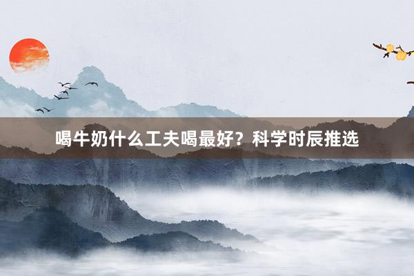 喝牛奶什么工夫喝最好？科学时辰推选