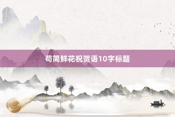 苟简鲜花祝贺语10字标题