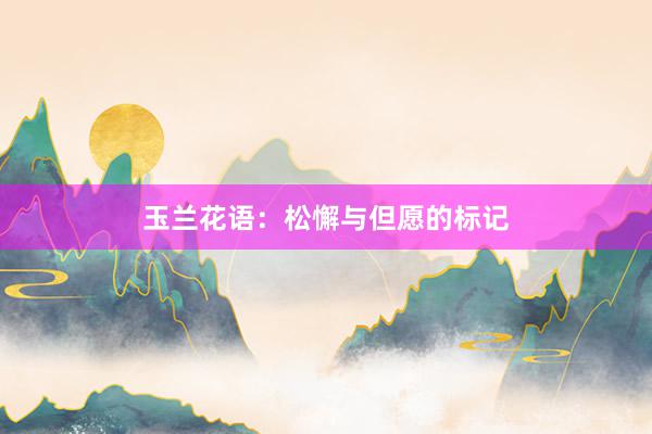 玉兰花语：松懈与但愿的标记