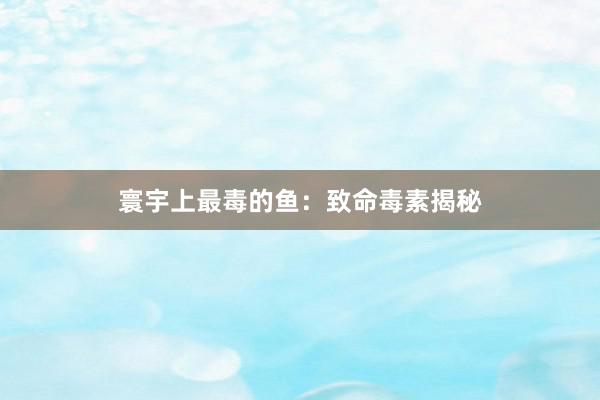 寰宇上最毒的鱼：致命毒素揭秘