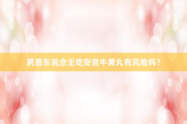 夙昔东说念主吃安宫牛黄丸有风险吗？