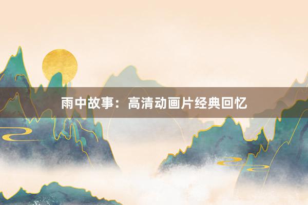 雨中故事：高清动画片经典回忆