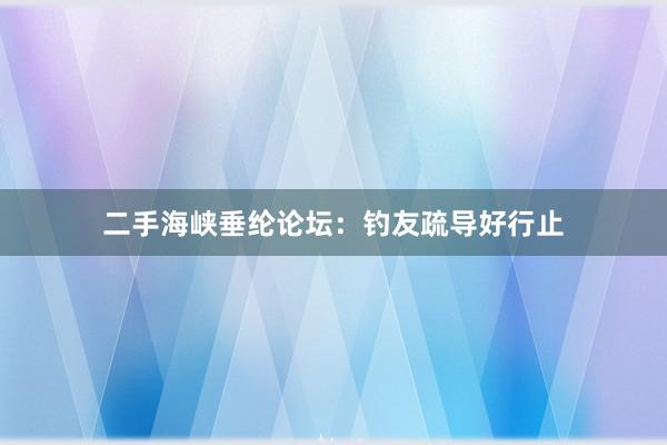 二手海峡垂纶论坛:钓友疏导好行止