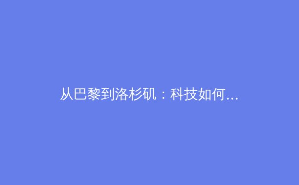 从巴黎到洛杉矶：科技如何重塑奥运会的观看与参与体验 - 3