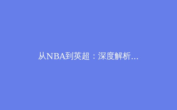 从NBA到英超：深度解析体育联盟全球化战略与本土市场博弈 - 4
