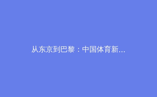 从东京到巴黎：中国体育新周期战略布局与人才培养体系深度解析 - 3