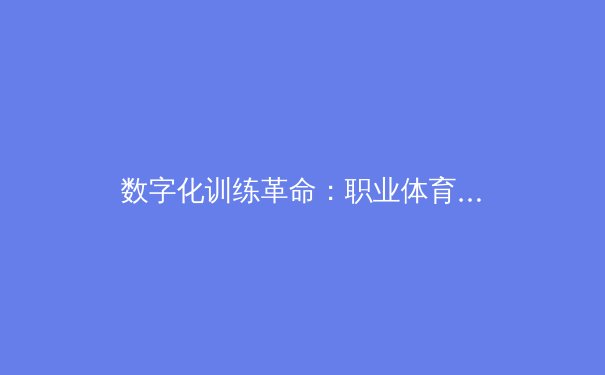 数字化训练革命：职业体育如何用AI突破人类极限 - 2