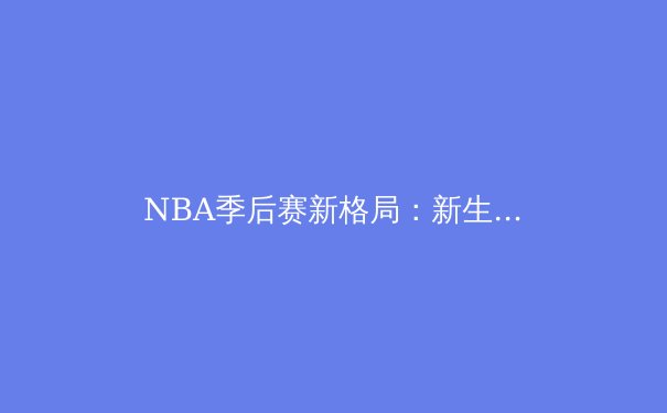 NBA季后赛新格局：新生代球星崛起与联盟权力更迭