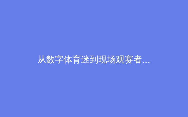 从数字体育迷到现场观赛者：技术如何重塑体育产业消费格局 - 2