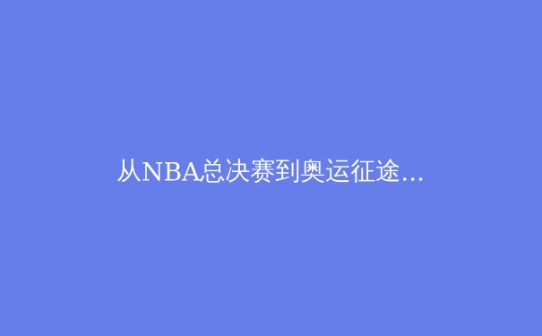 从NBA总决赛到奥运征途：深度解析现代体育的科技变革与商业进化