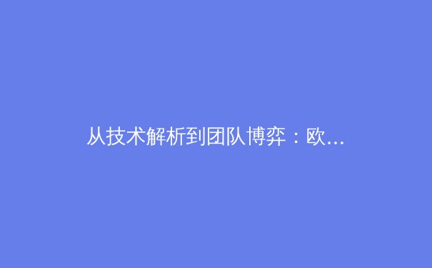 从技术解析到团队博弈：欧冠决赛背后的战术革命与现代足球进化论 - 2