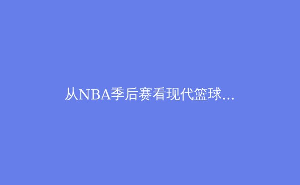 从NBA季后赛看现代篮球战术演进：空间、速度与位置模糊化的三重革命 - 4