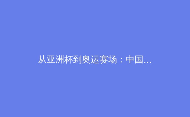 从亚洲杯到奥运赛场：中国女篮新周期战术体系的重构与挑战 - 4
