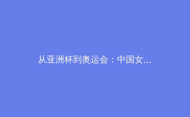 从亚洲杯到奥运会：中国女篮新周期战术体系的重构与挑战 - 2