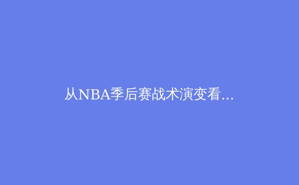 从NBA季后赛战术演变看现代篮球的三大革命性变革 - 3